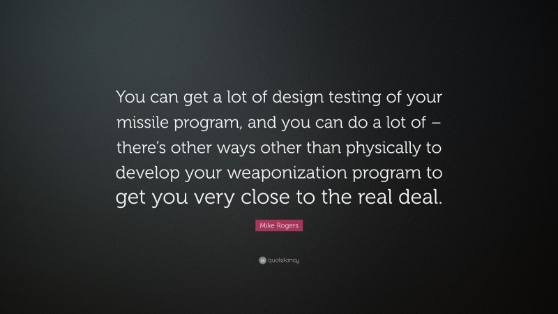 Mike Rogers Quote: “You can get a lot of design testing of your missile program, and you can do a lot of – there’s other ways other than physically to develop your weaponization program to get you very close to the real deal.”