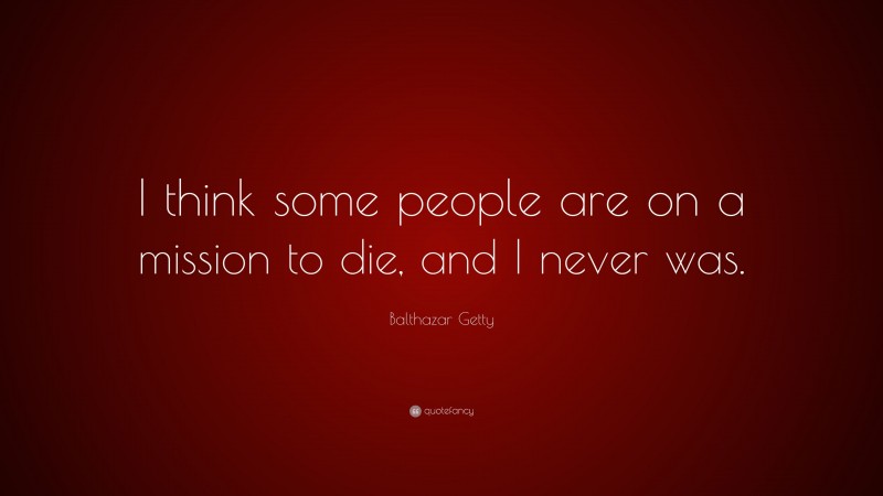 Balthazar Getty Quote: “I think some people are on a mission to die, and I never was.”