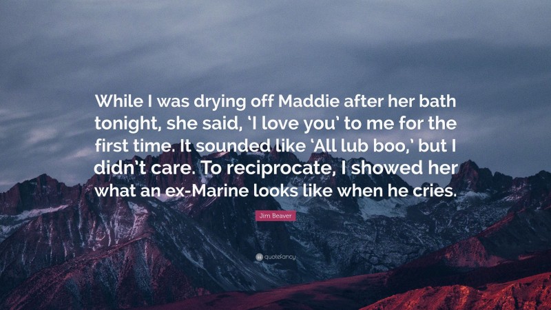 Jim Beaver Quote: “While I was drying off Maddie after her bath tonight, she said, ‘I love you’ to me for the first time. It sounded like ‘All lub boo,’ but I didn’t care. To reciprocate, I showed her what an ex-Marine looks like when he cries.”