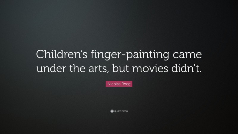 Nicolas Roeg Quote: “Children’s finger-painting came under the arts, but movies didn’t.”
