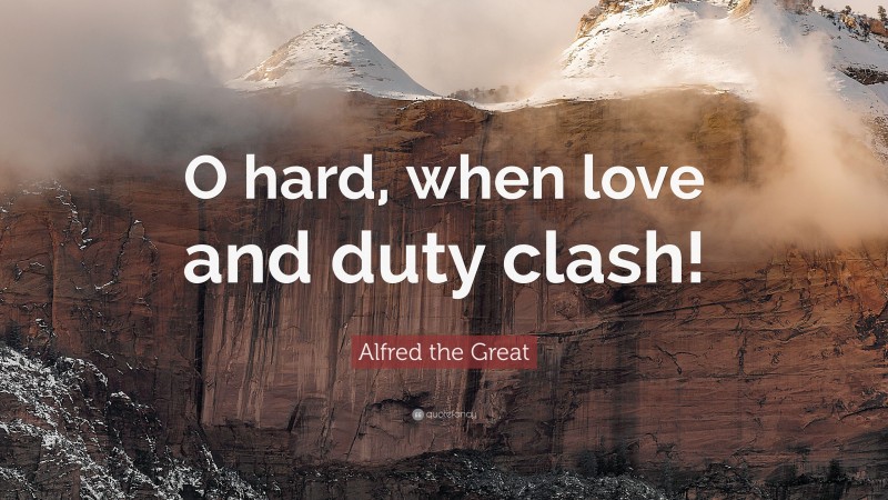 Alfred the Great Quote: “O hard, when love and duty clash!”