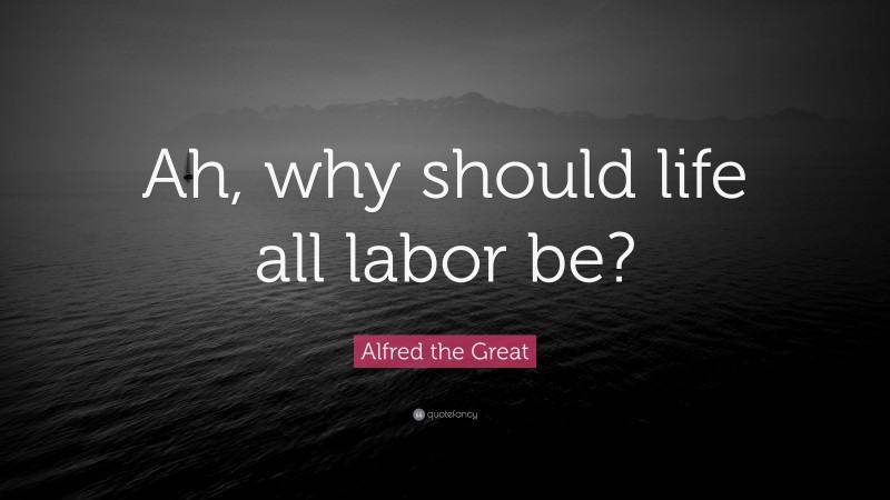 Alfred the Great Quote: “Ah, why should life all labor be?”