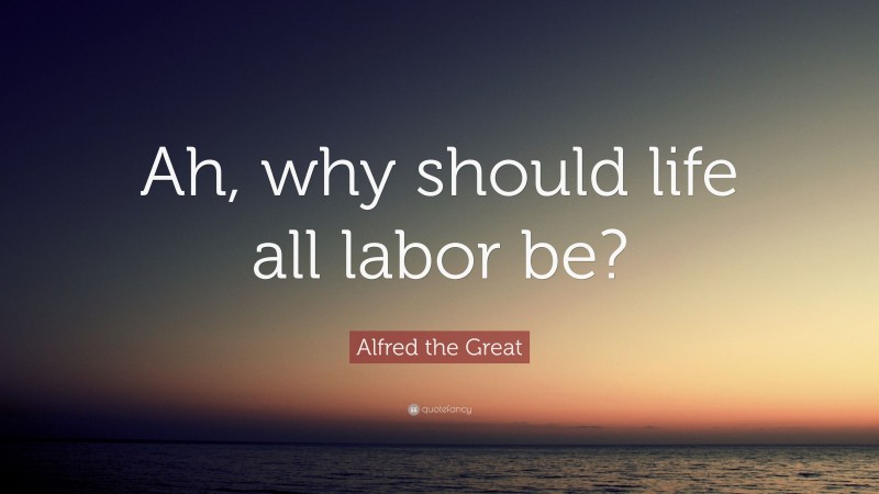 Alfred the Great Quote: “Ah, why should life all labor be?”