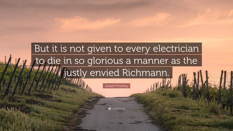 Joseph Priestley Quote: “But it is not given to every electrician to die in so glorious a manner as the justly envied Richmann.”
