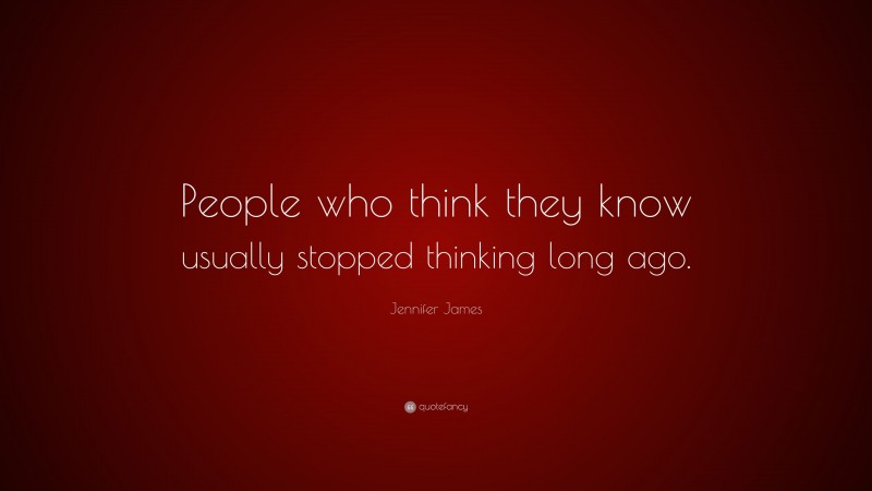 Jennifer James Quote: “People who think they know usually stopped thinking long ago.”