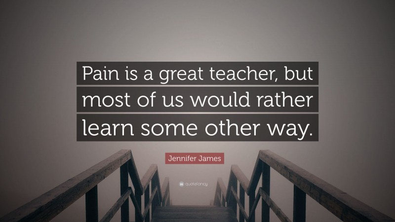 Jennifer James Quote: “Pain is a great teacher, but most of us would rather learn some other way.”