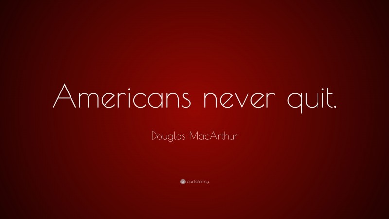Douglas MacArthur Quote: “Americans never quit.”
