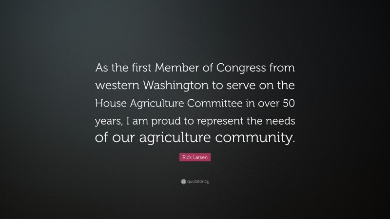 Rick Larsen Quote: “As the first Member of Congress from western Washington to serve on the House Agriculture Committee in over 50 years, I am proud to represent the needs of our agriculture community.”