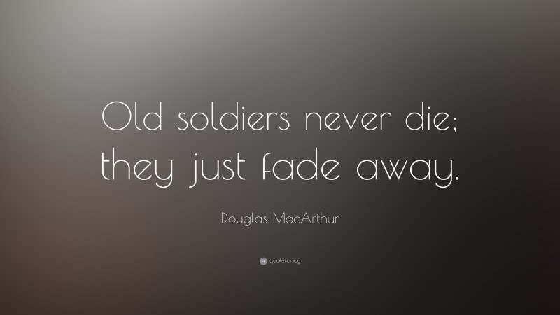 Douglas MacArthur Quote: “Old soldiers never die; they just fade away.”