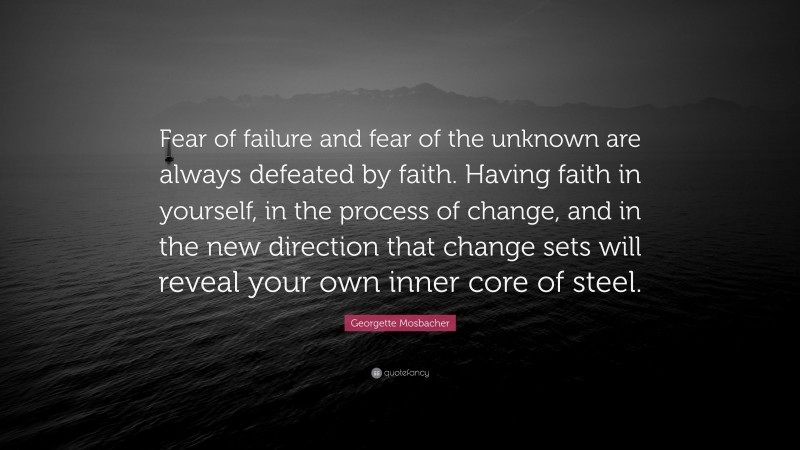 Georgette Mosbacher Quote: “Fear of failure and fear of the unknown are always defeated by faith. Having faith in yourself, in the process of change, and in the new direction that change sets will reveal your own inner core of steel.”
