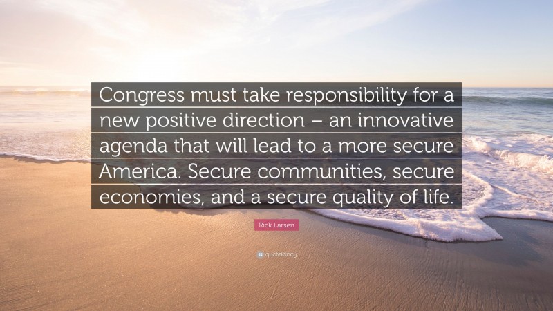 Rick Larsen Quote: “Congress must take responsibility for a new positive direction – an innovative agenda that will lead to a more secure America. Secure communities, secure economies, and a secure quality of life.”