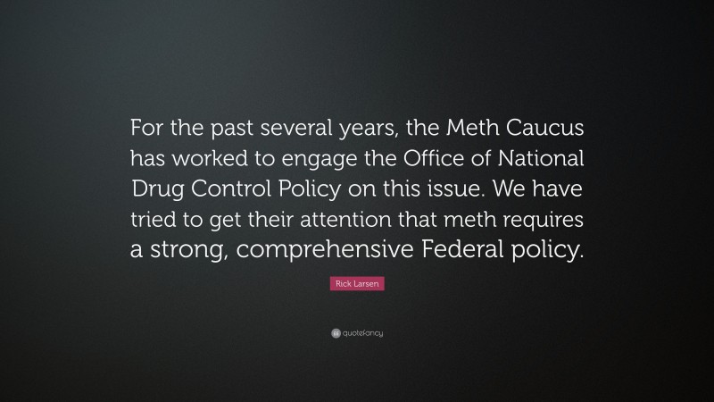 Rick Larsen Quote: “For the past several years, the Meth Caucus has worked to engage the Office of National Drug Control Policy on this issue. We have tried to get their attention that meth requires a strong, comprehensive Federal policy.”