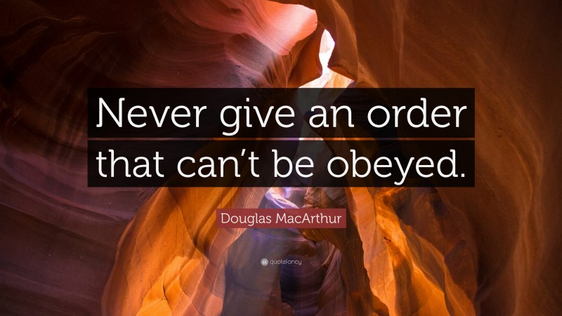 Douglas MacArthur Quote: “Never give an order that can’t be obeyed.”