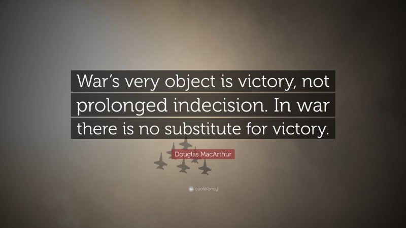 Douglas MacArthur Quote: “War’s very object is victory, not prolonged indecision. In war there is no substitute for victory.”