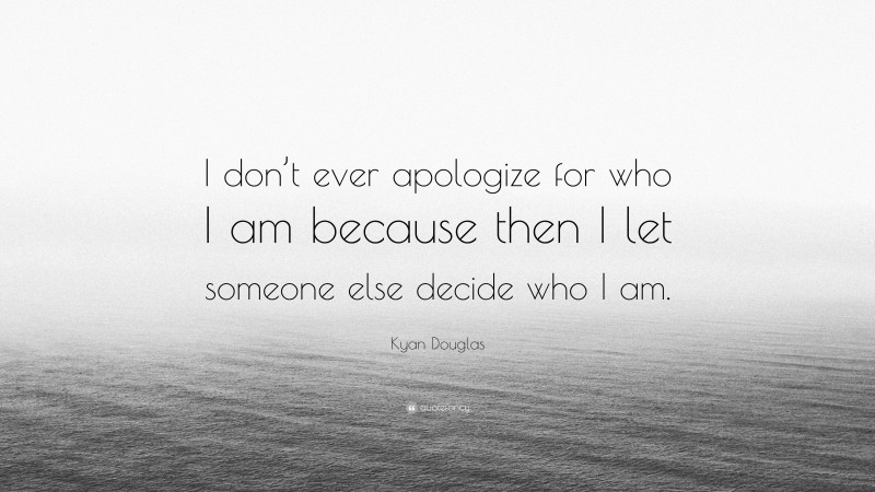 Kyan Douglas Quote: “I don’t ever apologize for who I am because then I let someone else decide who I am.”