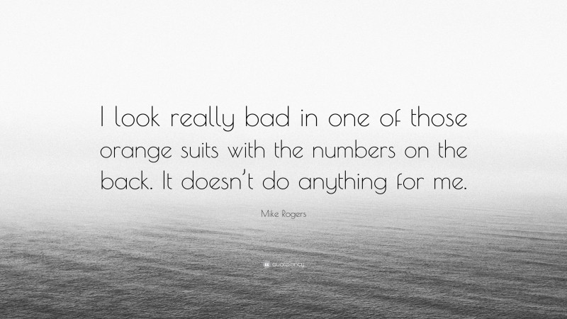 Mike Rogers Quote: “I look really bad in one of those orange suits with the numbers on the back. It doesn’t do anything for me.”