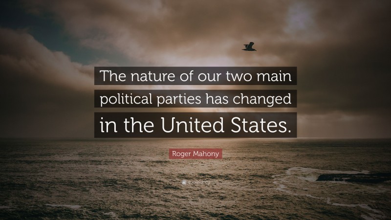 Roger Mahony Quote: “The nature of our two main political parties has changed in the United States.”