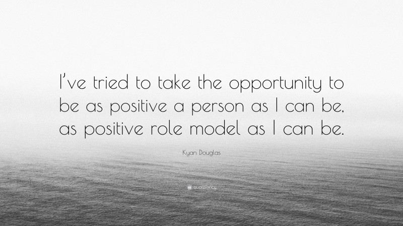 Kyan Douglas Quote: “I’ve tried to take the opportunity to be as positive a person as I can be, as positive role model as I can be.”