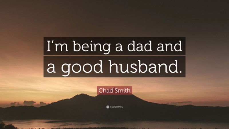 Chad Smith Quote: “I’m being a dad and a good husband.”