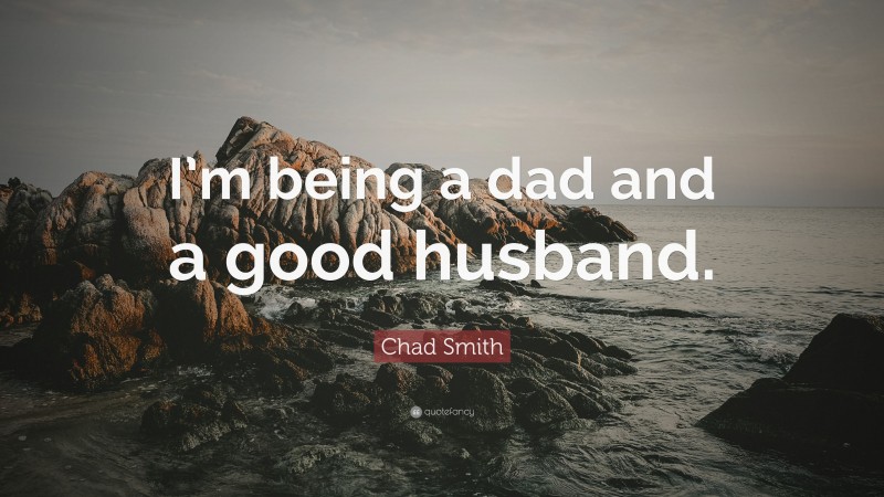 Chad Smith Quote: “I’m being a dad and a good husband.”