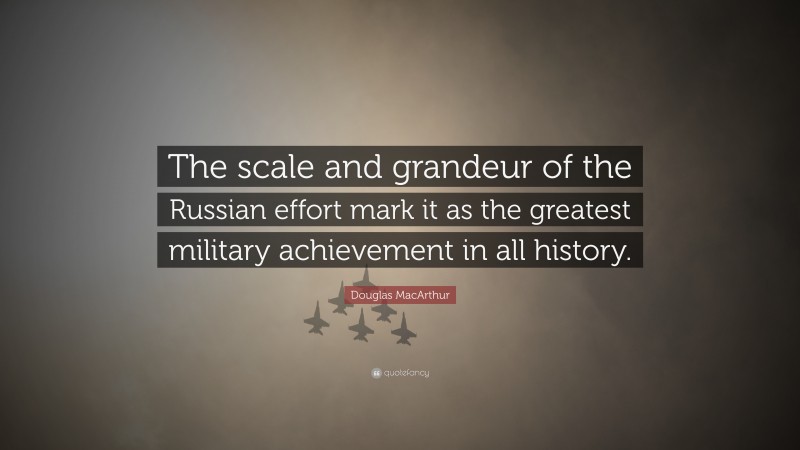 Douglas MacArthur Quote: “The scale and grandeur of the Russian effort mark it as the greatest military achievement in all history.”