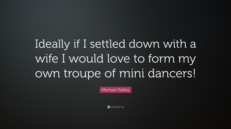 Michael Flatley Quote: “Ideally if I settled down with a wife I would love to form my own troupe of mini dancers!”