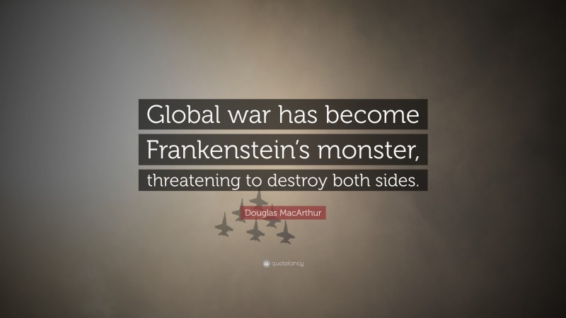 Douglas MacArthur Quote: “Global war has become Frankenstein’s monster, threatening to destroy both sides.”