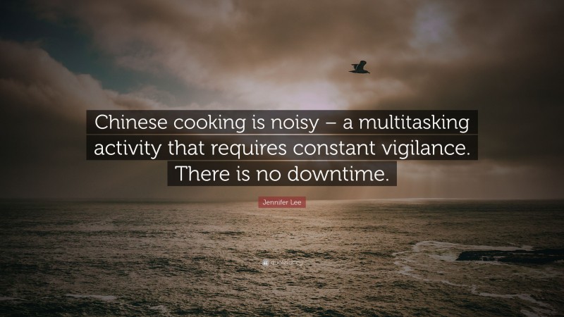 Jennifer Lee Quote: “Chinese cooking is noisy – a multitasking activity that requires constant vigilance. There is no downtime.”