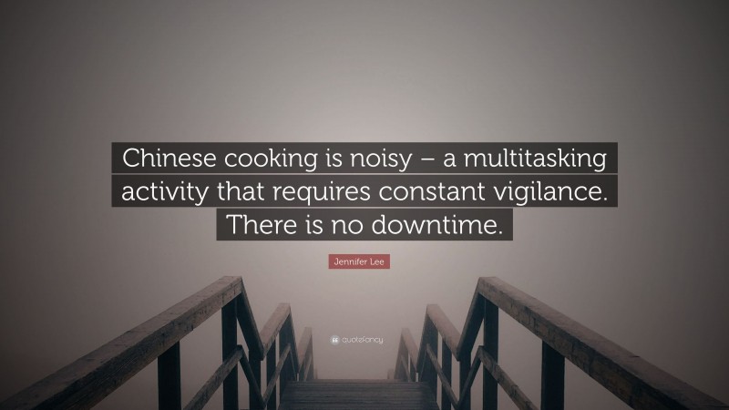 Jennifer Lee Quote: “Chinese cooking is noisy – a multitasking activity that requires constant vigilance. There is no downtime.”