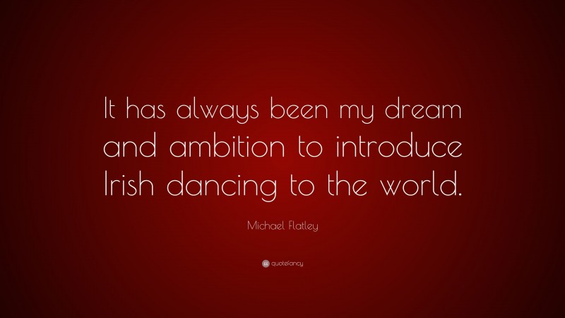 Michael Flatley Quote: “It has always been my dream and ambition to introduce Irish dancing to the world.”