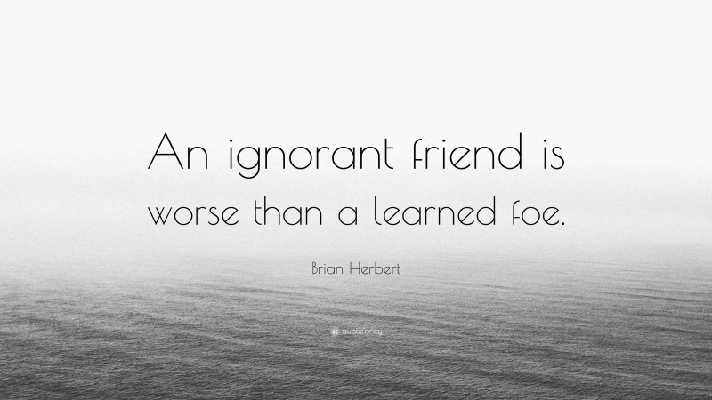Brian Herbert Quote: “An ignorant friend is worse than a learned foe.”
