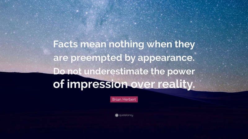 Brian Herbert Quote: “Facts mean nothing when they are preempted by appearance. Do not underestimate the power of impression over reality.”