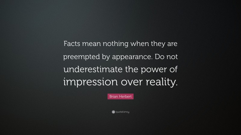 Brian Herbert Quote: “Facts mean nothing when they are preempted by appearance. Do not underestimate the power of impression over reality.”
