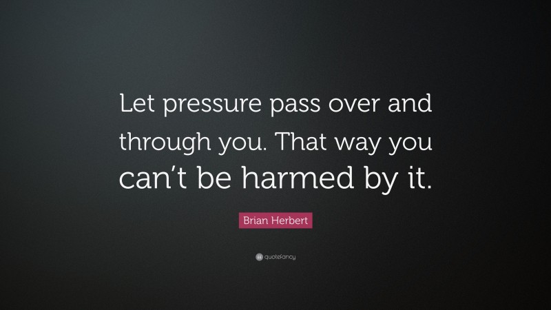 Brian Herbert Quote: “Let pressure pass over and through you. That way you can’t be harmed by it.”