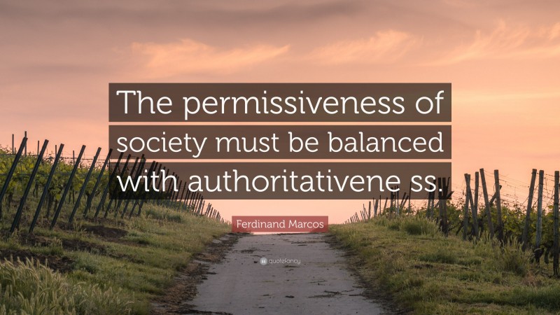 Ferdinand Marcos Quote: “The permissiveness of society must be balanced with authoritativene ss.”