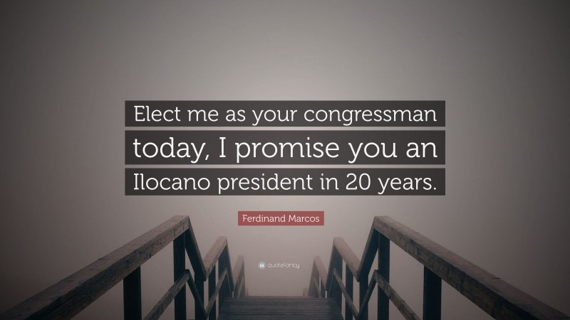 Ferdinand Marcos Quote: “Elect me as your congressman today, I promise you an Ilocano president in 20 years.”