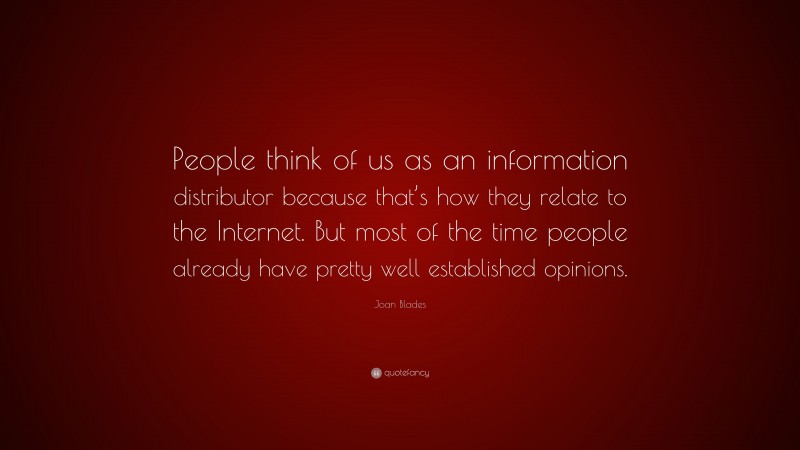Joan Blades Quote: “People think of us as an information distributor because that’s how they relate to the Internet. But most of the time people already have pretty well established opinions.”