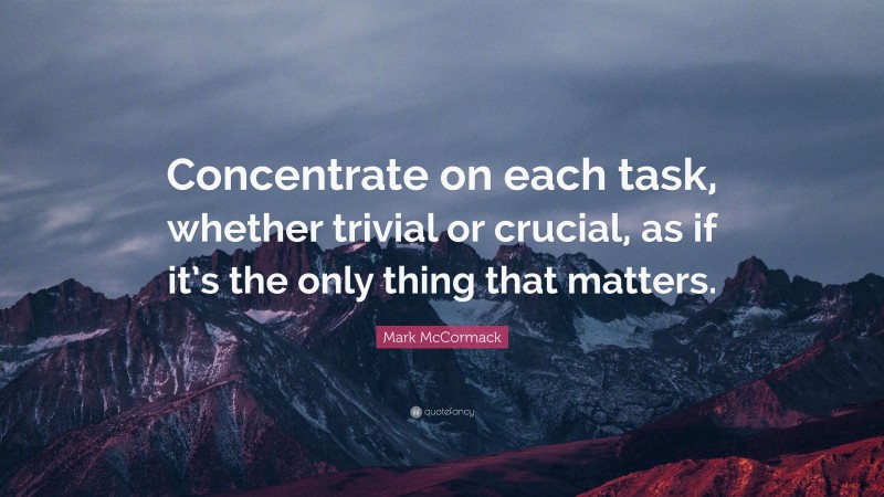 Mark McCormack Quote: “Concentrate on each task, whether trivial or crucial, as if it’s the only thing that matters.”
