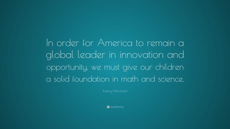Kenny Marchant Quote: “In order for America to remain a global leader in innovation and opportunity, we must give our children a solid foundation in math and science.”