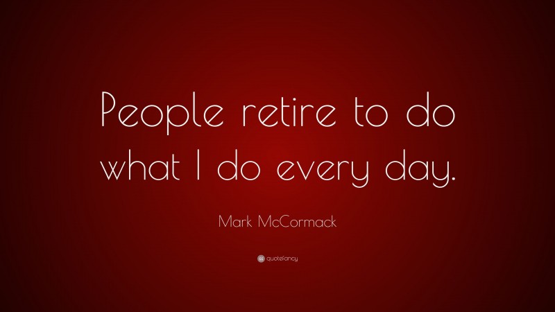 Mark McCormack Quote: “People retire to do what I do every day.”