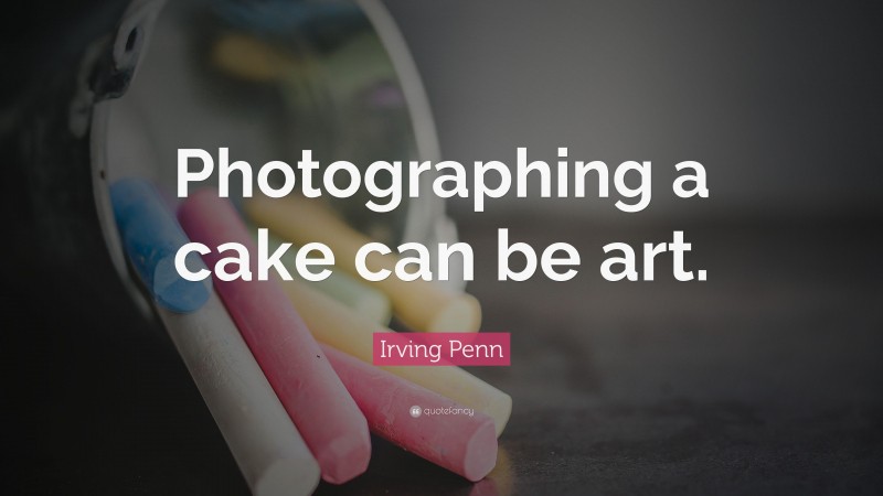 Irving Penn Quote: “Photographing a cake can be art.”