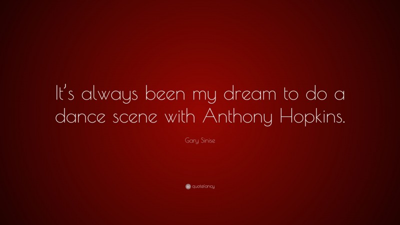 Gary Sinise Quote: “It’s always been my dream to do a dance scene with Anthony Hopkins.”