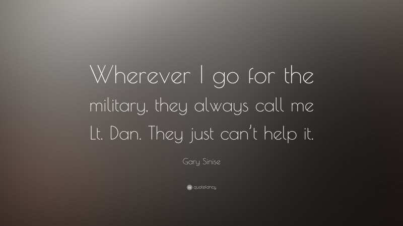 Gary Sinise Quote: “Wherever I go for the military, they always call me Lt. Dan. They just can’t help it.”