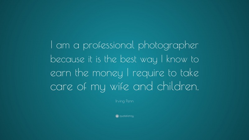 Irving Penn Quote: “I am a professional photographer because it is the best way I know to earn the money I require to take care of my wife and children.”