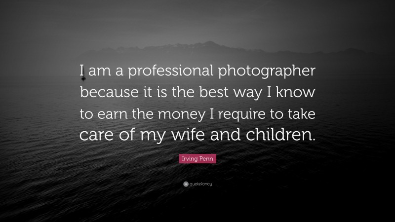 Irving Penn Quote: “I am a professional photographer because it is the best way I know to earn the money I require to take care of my wife and children.”