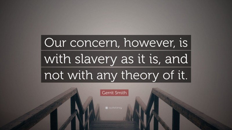 Gerrit Smith Quote: “Our concern, however, is with slavery as it is, and not with any theory of it.”