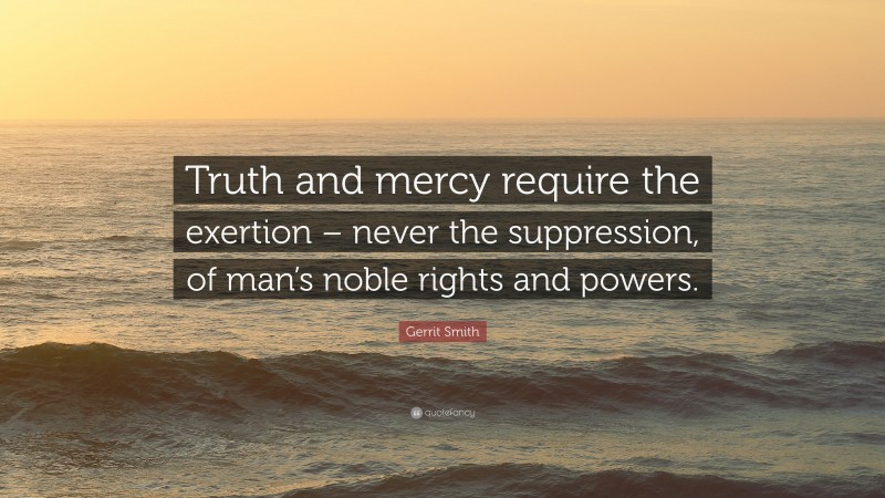 Gerrit Smith Quote: “Truth and mercy require the exertion – never the suppression, of man’s noble rights and powers.”