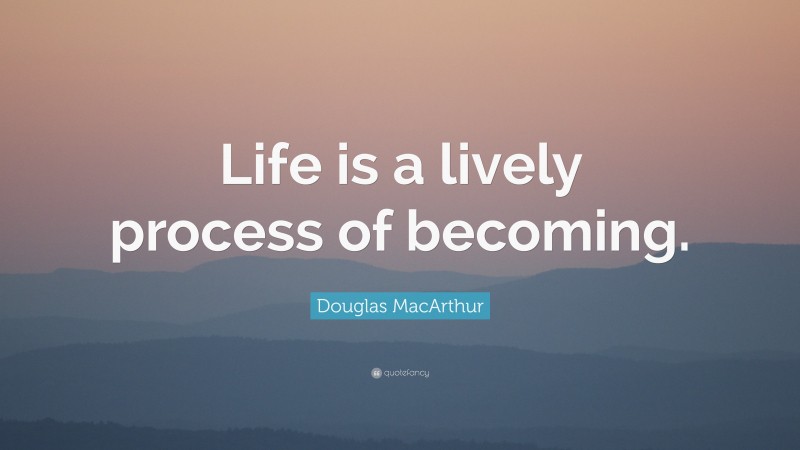 Douglas MacArthur Quote: “Life is a lively process of becoming.”