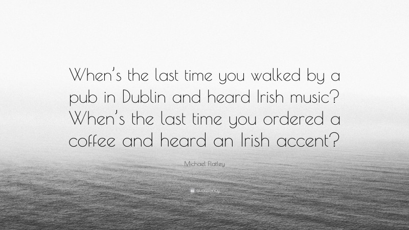 Michael Flatley Quote: “When’s the last time you walked by a pub in Dublin and heard Irish music? When’s the last time you ordered a coffee and heard an Irish accent?”