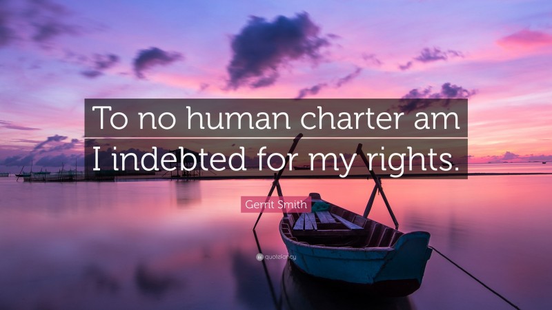 Gerrit Smith Quote: “To no human charter am I indebted for my rights.”